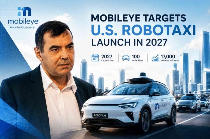 Mobileye Targets U.S. Robotaxi Launch in 2027 With Plans for 17,000 Vehicle Fleet